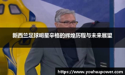 新西兰足球明星辛格的辉煌历程与未来展望
