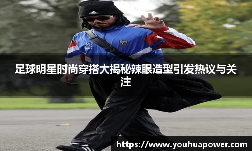 足球明星时尚穿搭大揭秘辣眼造型引发热议与关注